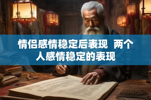 情侣感情稳定后表现 两个人感情稳定的表现 情侣感情稳定后表现 两个人感情稳定的表现