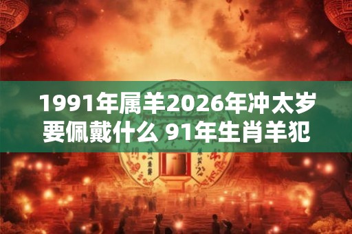 1991年属羊2026年冲太岁要佩戴什么 91年生肖羊犯太岁怎么化解
