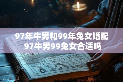 97年牛男和99年兔女婚配 97牛男99兔女合适吗 97年牛男和99年兔女婚配 97牛男99兔女合适吗