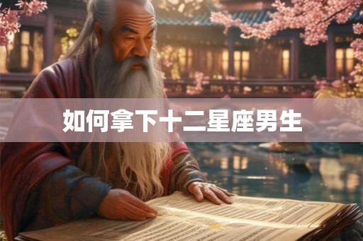 如何拿下十二星座男生