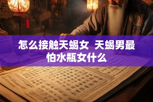 怎么接触天蝎女  天蝎男最怕水瓶女什么