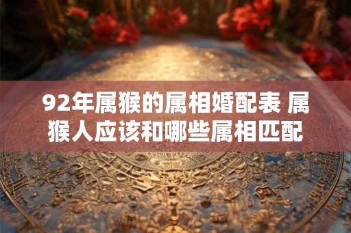 92年属猴的属相婚配表 属猴人应该和哪些属相匹配