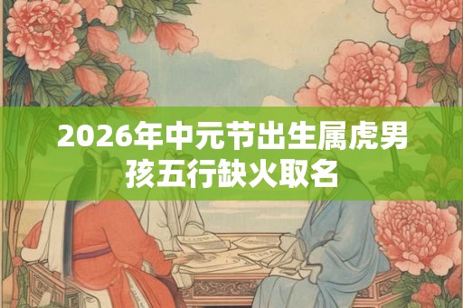 2026年中元节出生属虎男孩五行缺火取名