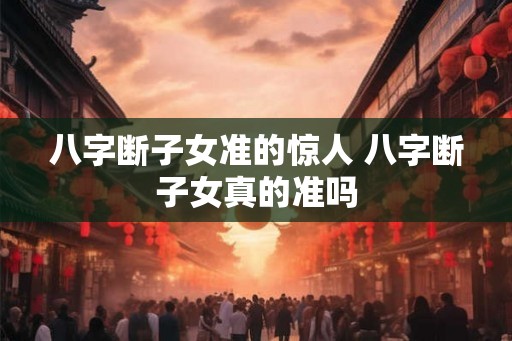 八字断子女准的惊人 八字断子女真的准吗