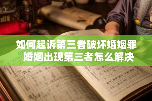 如何起诉第三者破坏婚姻罪  婚姻出现第三者怎么解决