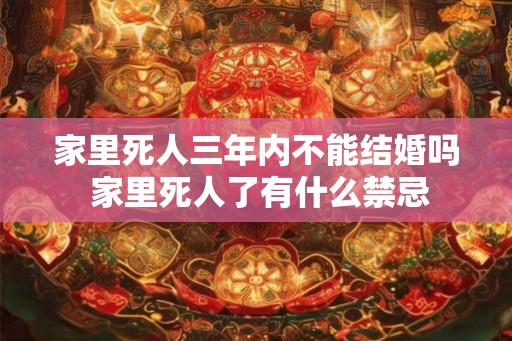家里死人三年内不能结婚吗 家里死人了有什么禁忌 家里死人三年内不能结婚吗 家里死人了有什么禁忌