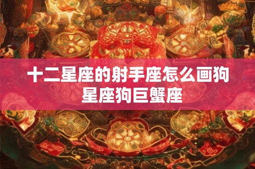 十二星座的射手座怎么画狗  星座狗巨蟹座