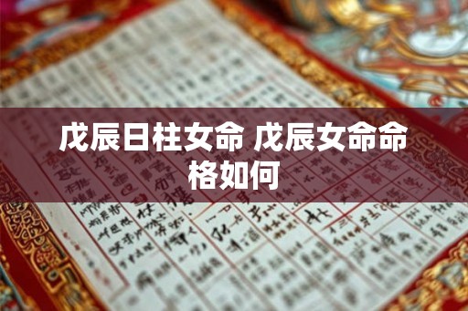戊辰日柱女命 戊辰女命命格如何