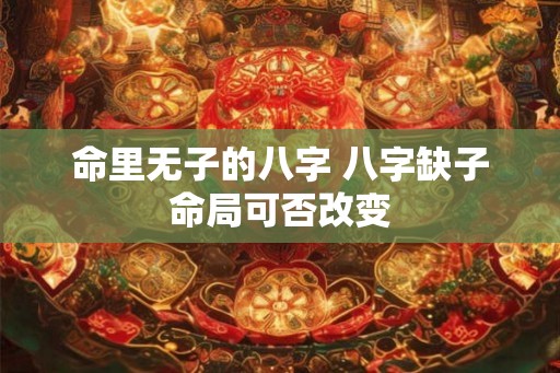 命里无子的八字 八字缺子命局可否改变