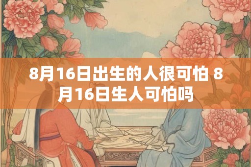 8月16日出生的人很可怕 8月16日生人可怕吗