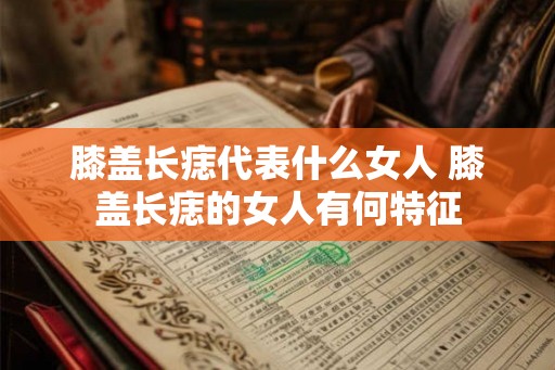 膝盖长痣代表什么女人 膝盖长痣的女人有何特征 膝盖长痣代表什么女人 膝盖长痣的女人有何特征