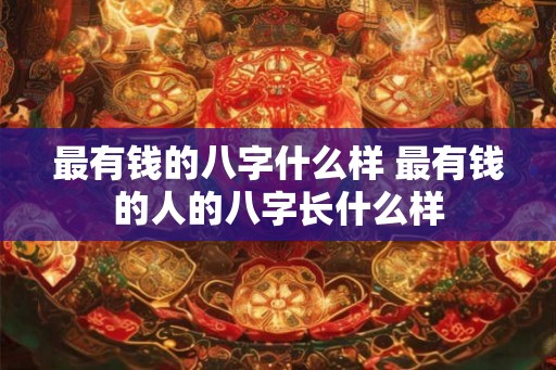最有钱的八字什么样 最有钱的人的八字长什么样