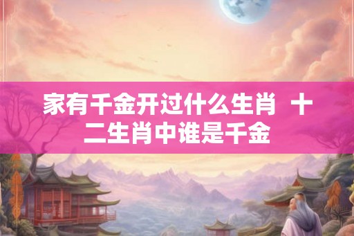 家有千金开过什么生肖  十二生肖中谁是千金