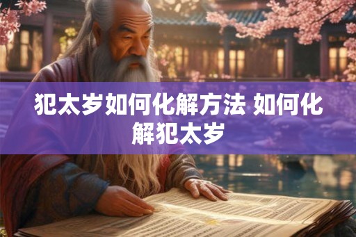 犯太岁如何化解方法 如何化解犯太岁