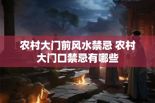 农村大门前风水禁忌 农村大门口禁忌有哪些