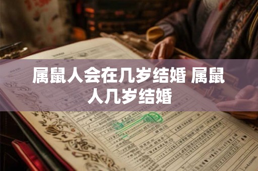 属鼠人会在几岁结婚 属鼠人几岁结婚 属鼠人会在几岁结婚 属鼠人几岁结婚