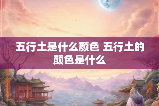 五行土是什么颜色 五行土的颜色是什么