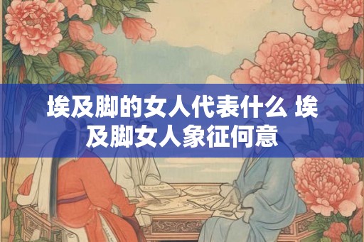埃及脚的女人代表什么 埃及脚女人象征何意