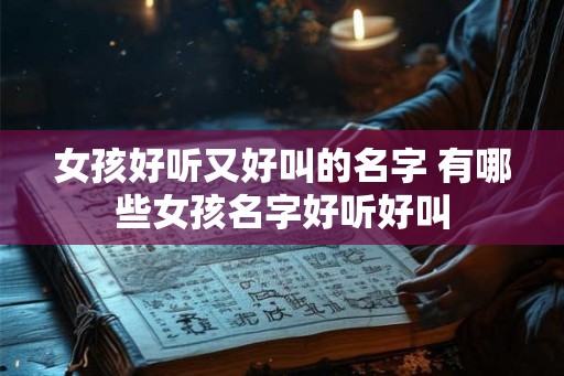 女孩好听又好叫的名字 有哪些女孩名字好听好叫 女孩好听又好叫的名字 有哪些女孩名字好听好叫