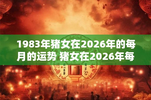 1983年猪女在2026年的每月的运势 猪女在2026年每月的运势如何