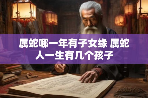 属蛇哪一年有子女缘 属蛇人一生有几个孩子