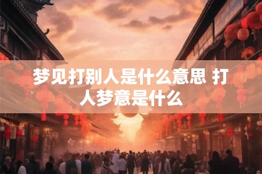 梦见打别人是什么意思 打人梦意是什么