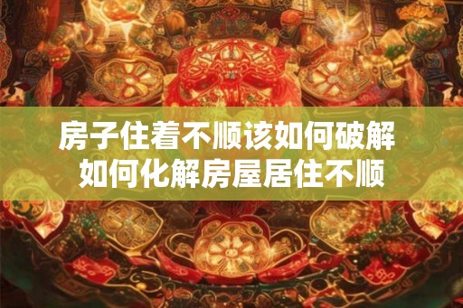 房子住着不顺该如何破解 如何化解房屋居住不顺