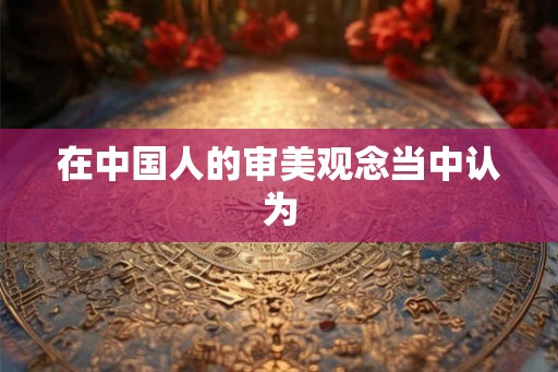 在中国人的审美观念当中认为
