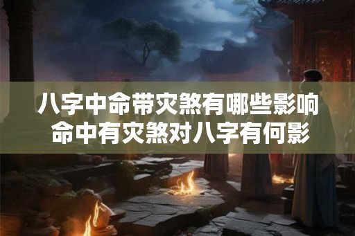 八字中命带灾煞有哪些影响 命中有灾煞对八字有何影响