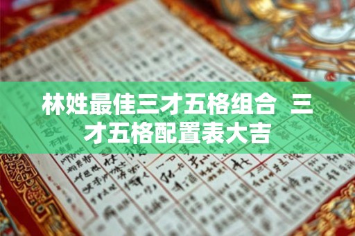 林姓最佳三才五格组合 三才五格配置表大吉 林姓最佳三才五格组合 三才五格配置表大吉