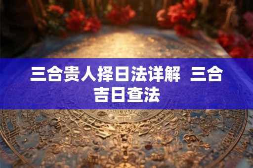 三合贵人择日法详解  三合吉日查法