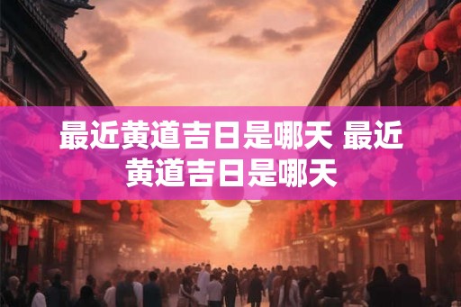 最近黄道吉日是哪天 最近黄道吉日是哪天
