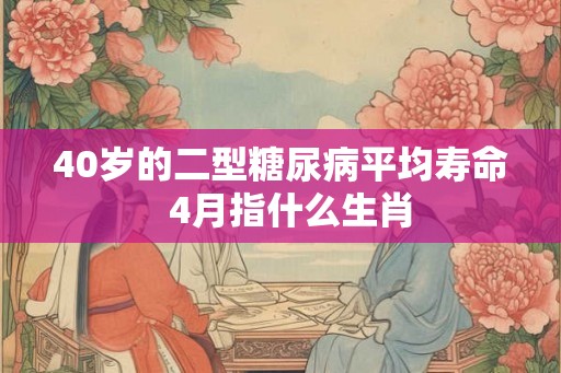 40岁的二型糖尿病平均寿命  4月指什么生肖