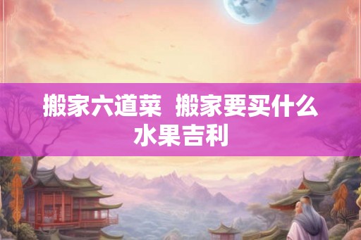 搬家六道菜  搬家要买什么水果吉利
