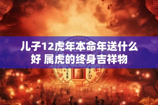 儿子12虎年本命年送什么好 属虎的终身吉祥物