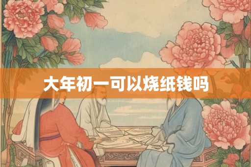 大年初一可以烧纸钱吗