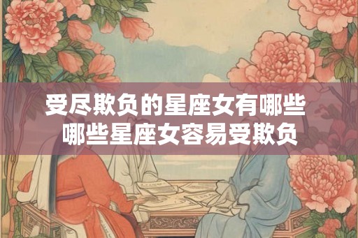 受尽欺负的星座女有哪些 哪些星座女容易受欺负