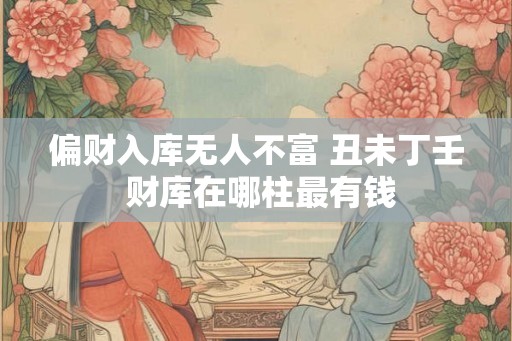偏财入库无人不富 丑未丁壬 财库在哪柱最有钱