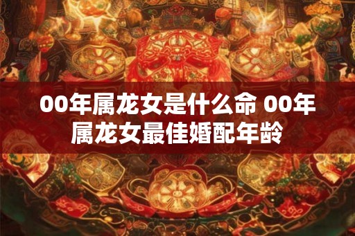 00年属龙女是什么命 00年属龙女最佳婚配年龄