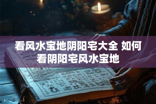 看风水宝地阴阳宅大全 如何看阴阳宅风水宝地