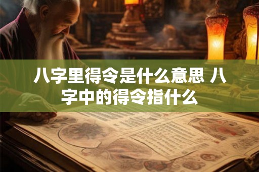 八字里得令是什么意思 八字中的得令指什么 八字里得令是什么意思 八字中的得令指什么