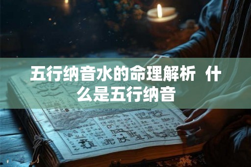五行纳音水的命理解析 什么是五行纳音 五行纳音水的命理解析 什么是五行纳音