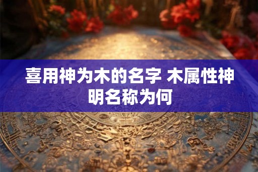 喜用神为木的名字 木属性神明名称为何