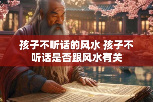 孩子不听话的风水 孩子不听话是否跟风水有关