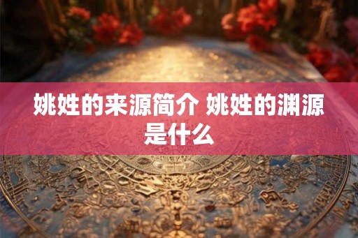 姚姓的来源简介 姚姓的渊源是什么 姚姓的来源简介 姚姓的渊源是什么