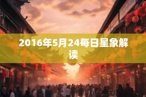 2016年5月24每日星象解读 2016年5月24每日星象解读