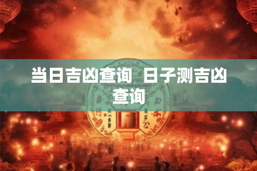 当日吉凶查询  日子测吉凶查询
