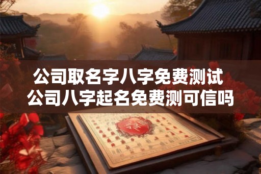公司取名字八字免费测试 公司八字起名免费测可信吗