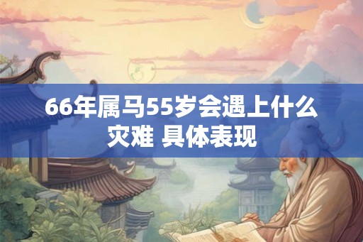 66年属马55岁会遇上什么灾难 具体表现