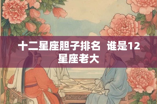 十二星座胆子排名  谁是12星座老大